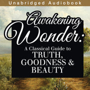 Awakening Wonder: A Classical Guide to Truth, Goodness & Beauty (Audiobook)